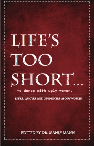 Life's Too Short to Dance with Ugly Women: Jokes, One-Liners and Quotes about Women