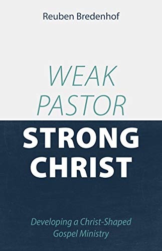 Weak Pastor, Strong Christ: Developing a Christ-Shaped Gospel Ministry