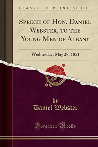 Speech of Hon. Daniel Webster, to the Young Men of Albany: Wednesday, May 28, 1851 (Classic Reprint)