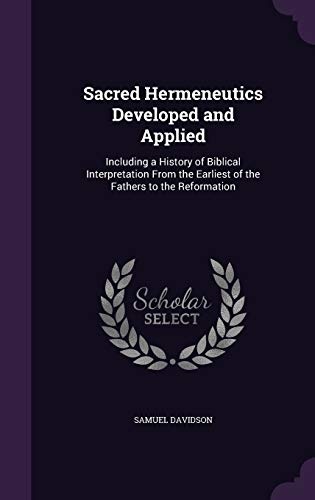 Sacred Hermeneutics Developed and Applied: Including a History of Biblical Interpretation From the Earliest of the Fathers to the Reformation