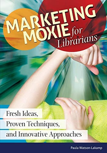 Marketing Moxie for Librarians: Fresh Ideas, Proven Techniques, and Innovative Approaches