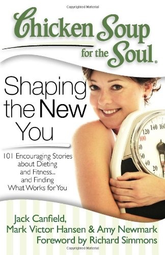 Chicken Soup for the Soul: Shaping the New You: 101 Encouraging Stories about Dieting and Fitness... and Finding What Works for You