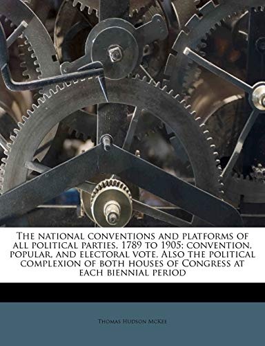 The national conventions and platforms of all political parties, 1789 to 1905; convention, popular, and electoral vote. Also the political complexion of both houses of Congress at each biennial period