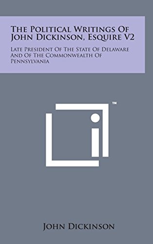 The Political Writings of John Dickinson, Esquire V2: Late President of the State of Delaware and of the Commonwealth of Pennsylvania