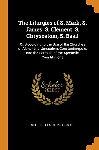 The Liturgies of S. Mark, S. James, S. Clement, S. Chrysostom, S. Basil: Or, According to the Use of the Churches of Alexandria, Jerusalem, ... the Formula of the Apostolic Constitutions