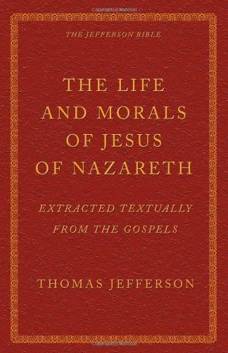 The Life and Morals of Jesus of Nazareth Extracted Textually from the Gospels: The Jefferson Bible