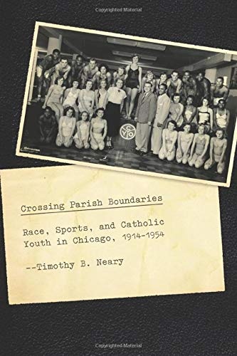 Crossing Parish Boundaries: Race, Sports, and Catholic Youth in Chicago, 1914-1954 (Historical Studies of Urban America)