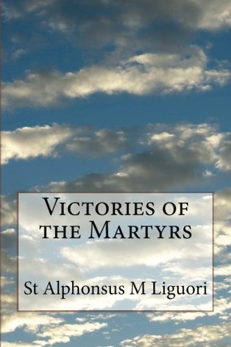 Victories of the Martyrs: Or The Lives of the Most Celebrated Martyrs of the Church