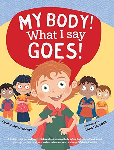 My Body! What I Say Goes!: Teach children about body safety, safe and unsafe touch, private parts, consent, respect, secrets and surprises