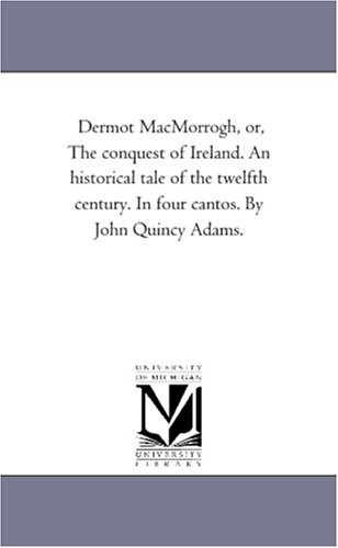 Dermot MacMorrogh, or, The conquest of Ireland. An historical tale of the twelfth century. In four cantos. By John Quincy Adams.