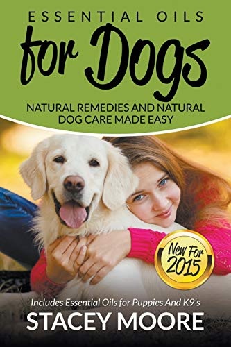 Essential Oils for Dogs: Natural Remedies and Natural Dog Care Made Easy: New for 2015 Includes Essential Oils for Puppies and K9?s (Essential Oils For Pets)
