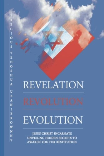 Revelation Revolution Evolution: Jesus Christ Incarnate,Unveiling Hidden Secrets For Restitution