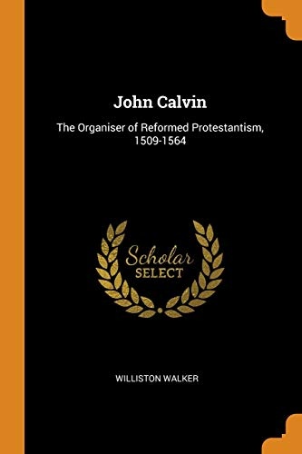John Calvin: The Organiser of Reformed Protestantism, 1509-1564