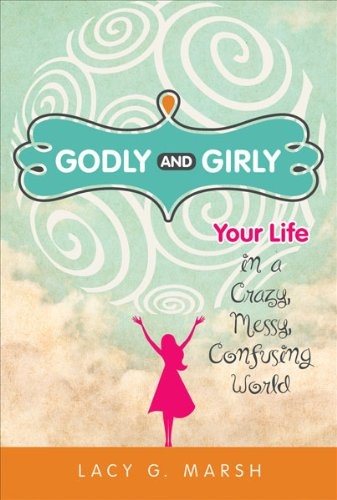 Godly and GirlyYour Life in a Crazy, Messy, Confusing World