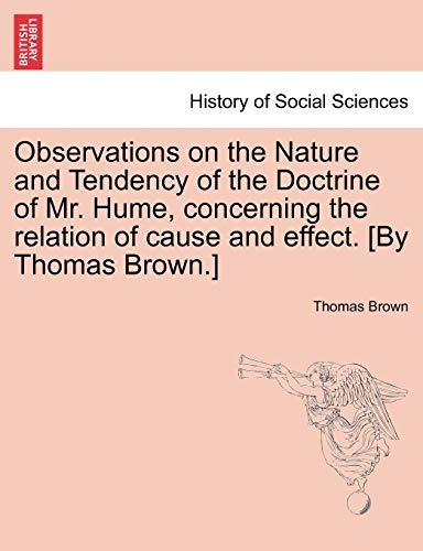Observations on the Nature and Tendency of the Doctrine of Mr. Hume, concerning the relation of cause and effect. [By Thomas Brown.]
