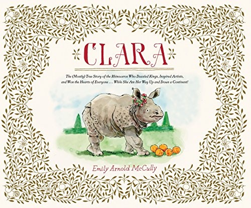 Clara: The (Mostly) True Story of the Rhinoceros who Dazzled Kings, Inspired Artists, and Won the Hearts of Everyone...While She Ate Her Way Up and Down a Continent