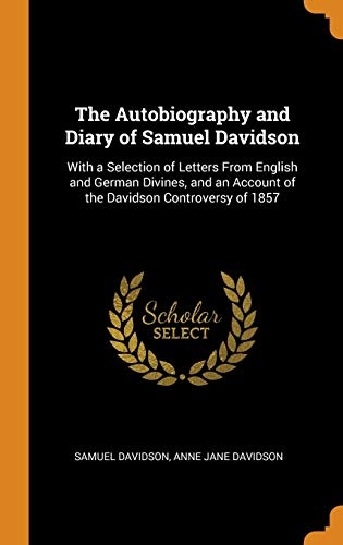 The Autobiography and Diary of Samuel Davidson: With a Selection of Letters from English and German Divines, and an Account of the Davidson Controversy of 1857