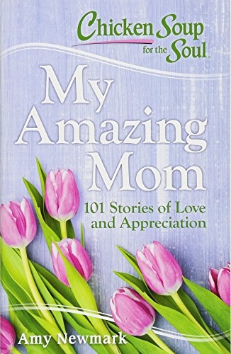 Chicken Soup for the Soul: My Amazing Mom: 101 Stories of Love and Appreciation