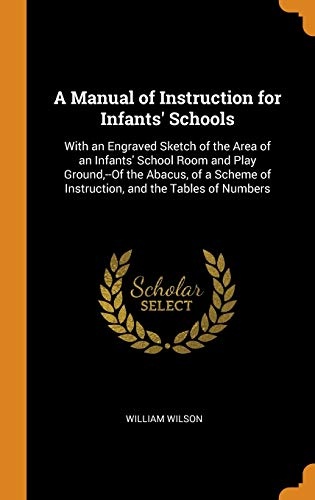 A Manual of Instruction for Infants' Schools: With an Engraved Sketch of the Area of an Infants' School Room and Play Ground, --Of the Abacus, of a Scheme of Instruction, and the Tables of Numbers