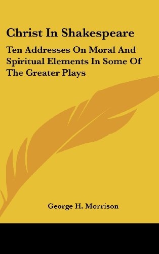 Christ In Shakespeare: Ten Addresses On Moral And Spiritual Elements In Some Of The Greater Plays