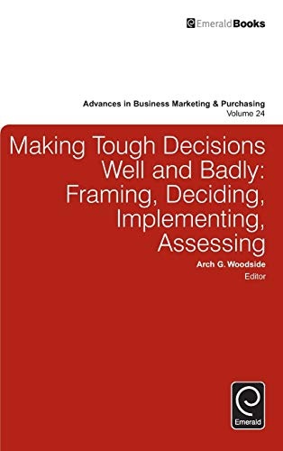 Making Tough Decisions Well and Badly: Framing, Deciding, Implementing, Assessing (Advances in Business Marketing and Purchasing)