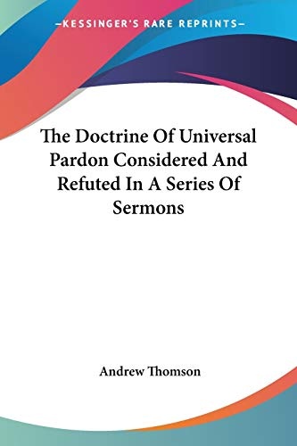 The Doctrine Of Universal Pardon Considered And Refuted In A Series Of Sermons