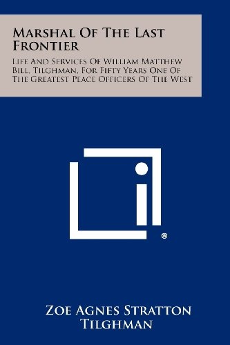 Marshal Of The Last Frontier: Life And Services Of William Matthew Bill, Tilghman, For Fifty Years One Of The Greatest Peace Officers Of The West