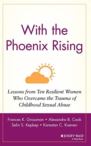 With the Phoenix Rising: Lessons from Ten Resilient Women Who Overcame the Trauma of Childhood Sexual Abuse
