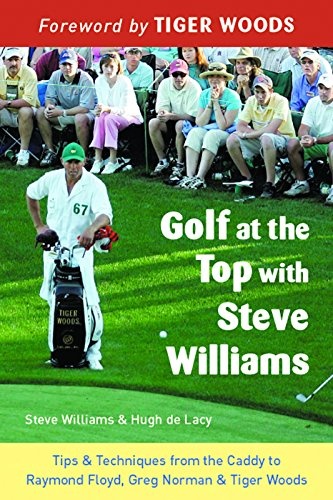 Golf at the Top with Steve Williams: Tips and Techniques from the Caddy to Raymond Floyd, Greg Norman, and Tiger Woods