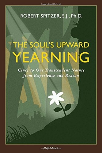 The Soul's Upward Yearning: Clues to Our Transcendent Nature from Experience and Reason (Volume 2) (Happiness, Suffering, and Transcendence)