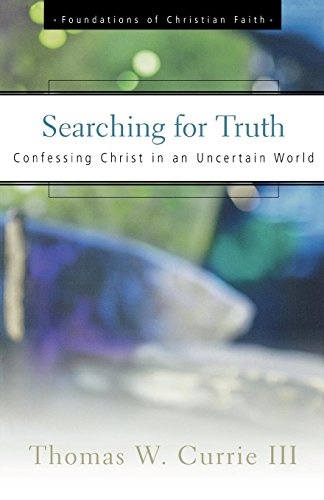 Searching for Truth: Confessing Christ in an Uncertain World (The Foundations of Christian Faith)