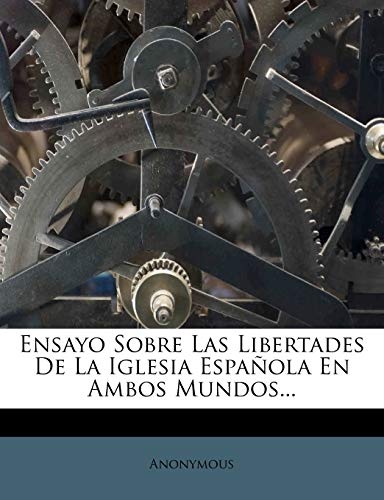 Ensayo Sobre Las Libertades De La Iglesia EspaÃ±ola En Ambos Mundos... (Spanish Edition)