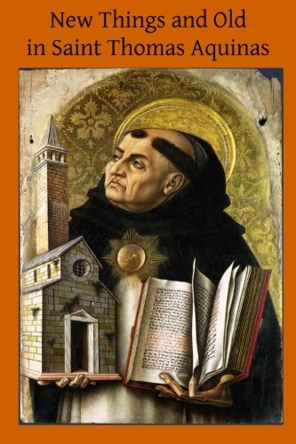 New Things and Old in Saint Thomas Aquinas: A Translation of Various Writings & Treatises of the Angelic Doctor