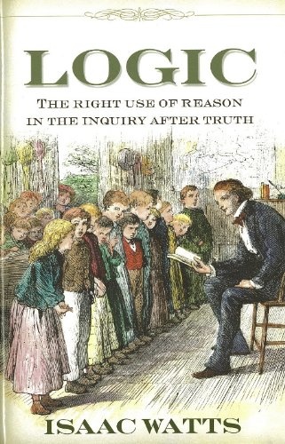 Logic: The Right Use of Reason in the Inquiry After Truth