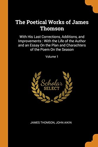 The Poetical Works of James Thomson: With His Last Corrections, Additions, and Improvements: With the Life of the Author and an Essay on the Plan and Charachters of the Poem on the Season; Volume 1