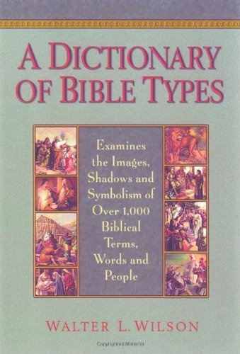 A Dictionary of Bible Types: Examines the Images, Shadows and Symbolism of over 1,000 Biblical Terms, Words, and People