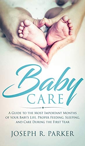 Baby Care: A Guide to the Most Important Months of your Baby's Life. Proper Feeding, Sleeping, and Care During the First Year