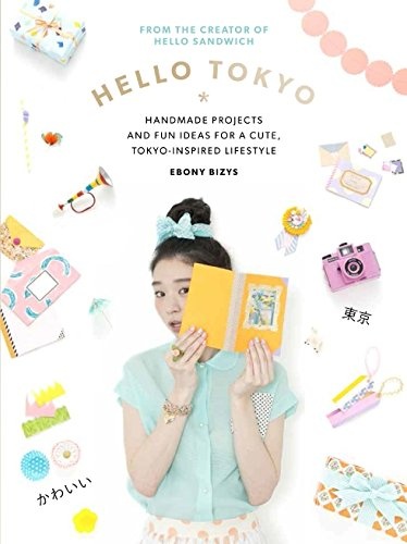 Hello Tokyo: Handmade Projects and Fun Ideas for a Cute, Tokyo-Inspired Lifestyle