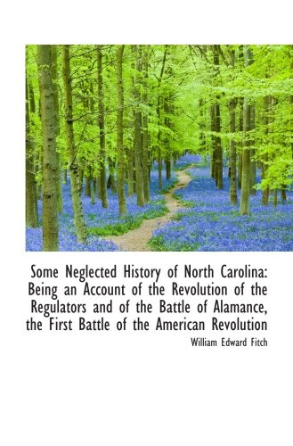 Some Neglected History of North Carolina: Being an Account of the Revolution of the Regulators and o