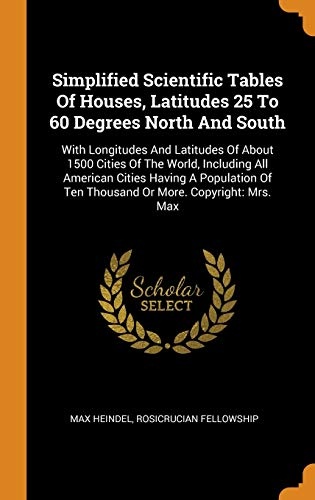 Simplified Scientific Tables of Houses, Latitudes 25 to 60 Degrees North and South: With Longitudes and Latitudes of about 1500 Cities of the World, ... of Ten Thousand or More. Copyright: Mrs. Max