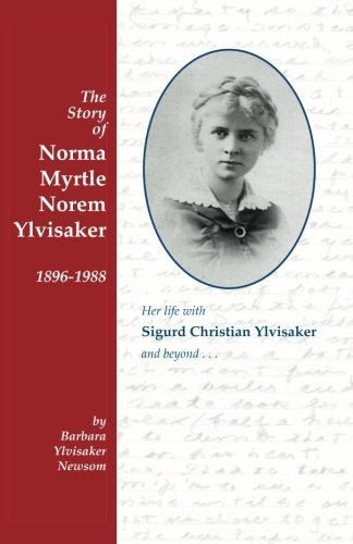 The Story of Norma Myrtle Norem Ylvisaker 1896-1988: Her life with Sigurd Christian Ylvisaker and beyond . . .