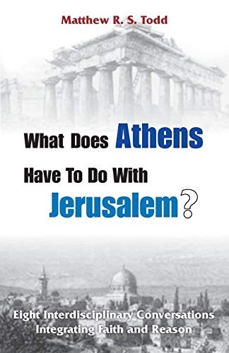 What Does Athens Have to Do with Jerusalem?: Eight Interdisciplinary Conversations Integrating Faith and Reason