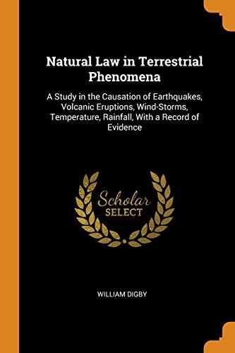 Natural Law in Terrestrial Phenomena: A Study in the Causation of Earthquakes, Volcanic Eruptions, Wind-Storms, Temperature, Rainfall, with a Record of Evidence
