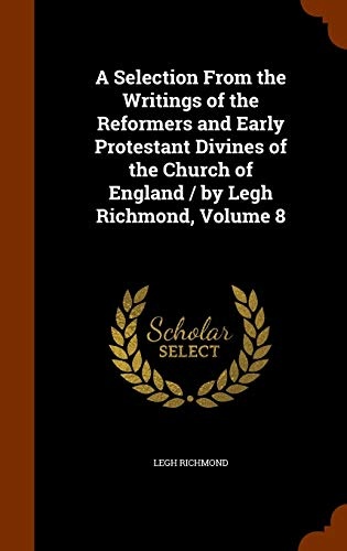 A Selection From the Writings of the Reformers and Early Protestant Divines of the Church of England / by Legh Richmond, Volume 8