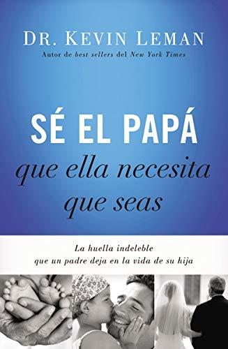 Se El Papa Que Ella Necesita Que Seas: La Huella Indeleble Que Un Padre Deja En La Vida de Su Hija = Be the Dad She Needs You to Be
