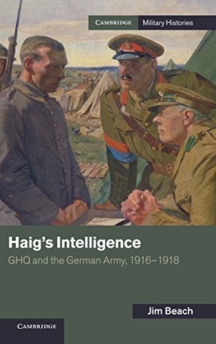 Haig's Intelligence: GHQ and the German Army, 1916â1918 (Cambridge Military Histories)