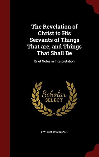 The Revelation of Christ to His Servants of Things That are, and Things That Shall Be: Brief Notes in Interpretation