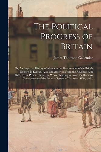 The Political Progress of Britain; or, An Impartial History of Abuses in the Government of the British Empire, in Europe, Asia, and America. From the ... to Prove the Ruinous Consequences of The...