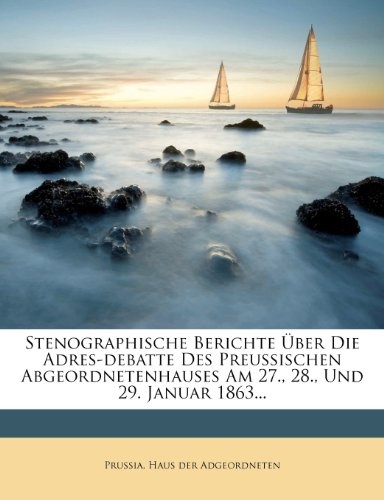 Stenographische Berichte Ãber Die Adres-debatte Des Preussischen Abgeordnetenhauses Am 27., 28., Und 29. Januar 1863... (German Edition)