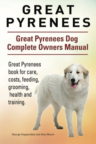 Great Pyrenees. Great Pyrenees Dog Complete Owners Manual. Great Pyrenees book for care, costs, feeding, grooming, health and training.